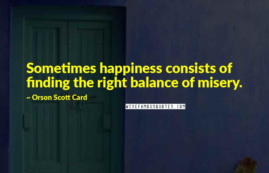 Orson Scott Card Quotes: Sometimes happiness consists of finding the right balance of misery.