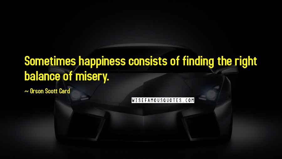 Orson Scott Card Quotes: Sometimes happiness consists of finding the right balance of misery.