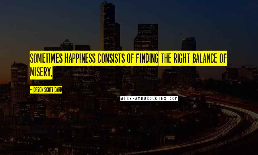 Orson Scott Card Quotes: Sometimes happiness consists of finding the right balance of misery.