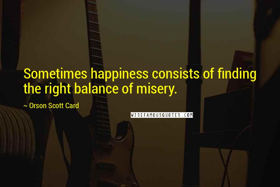 Orson Scott Card Quotes: Sometimes happiness consists of finding the right balance of misery.