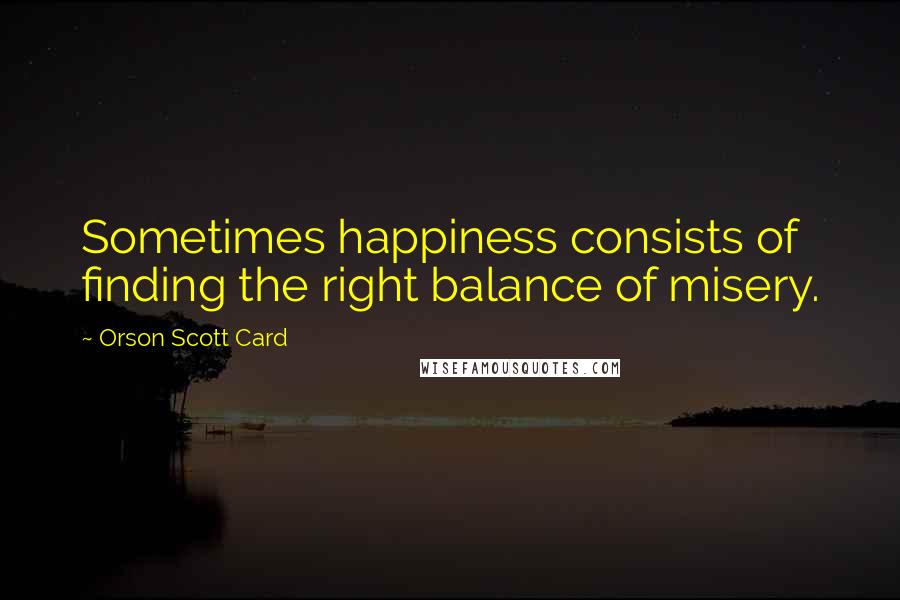 Orson Scott Card Quotes: Sometimes happiness consists of finding the right balance of misery.