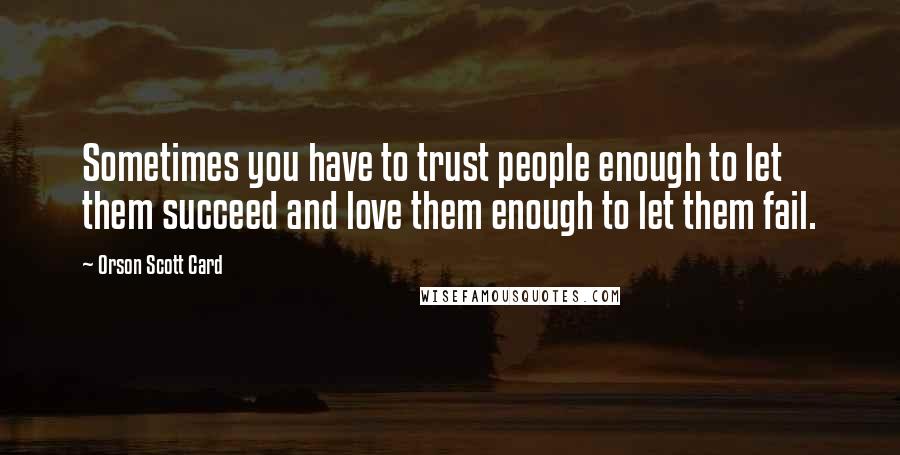 Orson Scott Card Quotes: Sometimes you have to trust people enough to let them succeed and love them enough to let them fail.