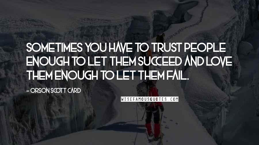 Orson Scott Card Quotes: Sometimes you have to trust people enough to let them succeed and love them enough to let them fail.