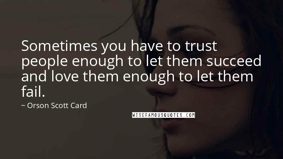 Orson Scott Card Quotes: Sometimes you have to trust people enough to let them succeed and love them enough to let them fail.