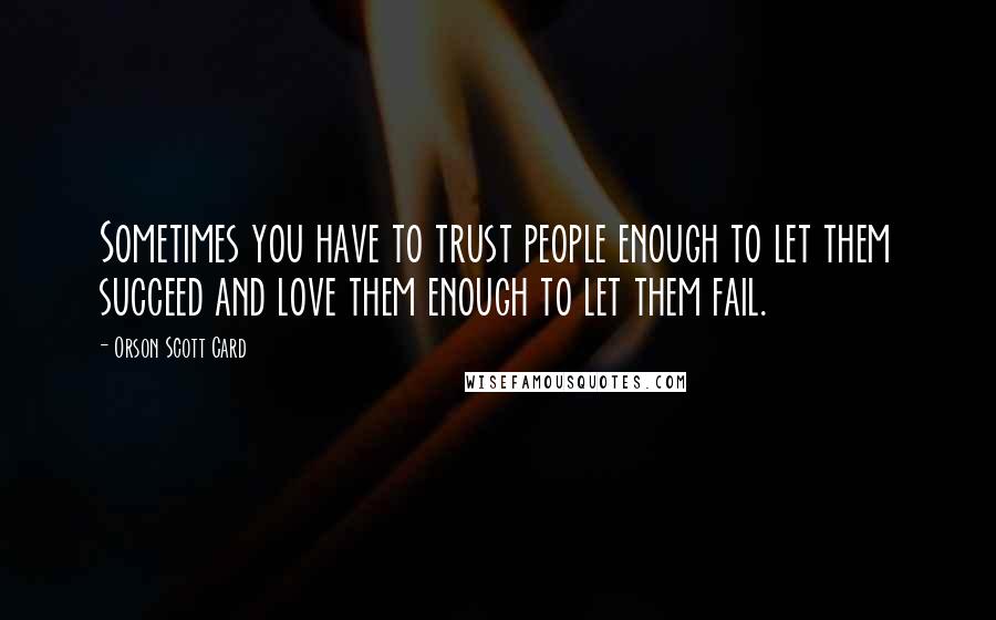 Orson Scott Card Quotes: Sometimes you have to trust people enough to let them succeed and love them enough to let them fail.