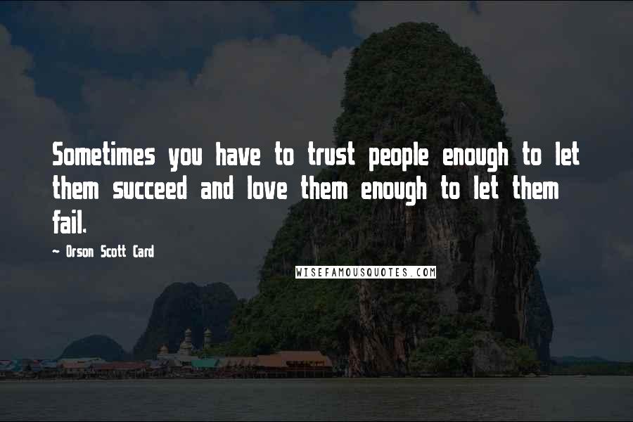 Orson Scott Card Quotes: Sometimes you have to trust people enough to let them succeed and love them enough to let them fail.