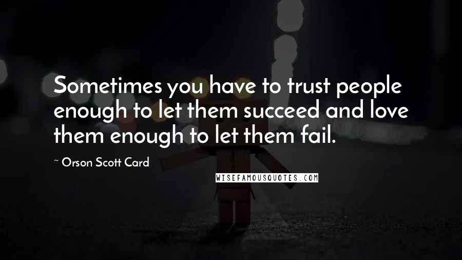 Orson Scott Card Quotes: Sometimes you have to trust people enough to let them succeed and love them enough to let them fail.