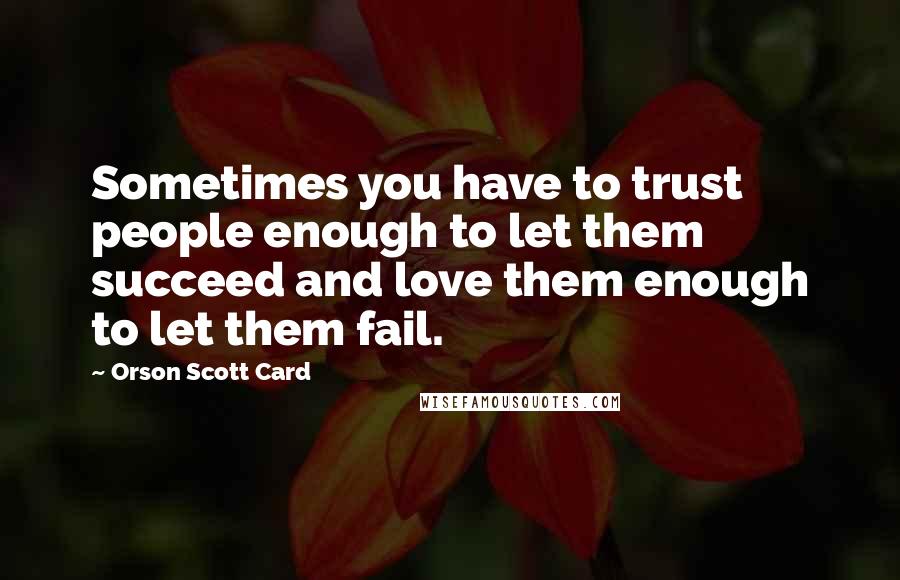 Orson Scott Card Quotes: Sometimes you have to trust people enough to let them succeed and love them enough to let them fail.