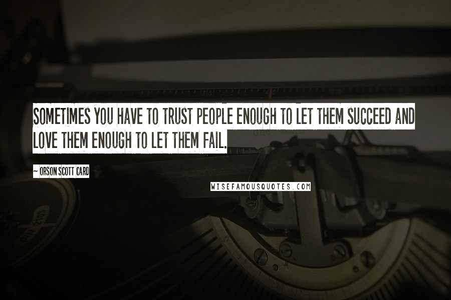 Orson Scott Card Quotes: Sometimes you have to trust people enough to let them succeed and love them enough to let them fail.