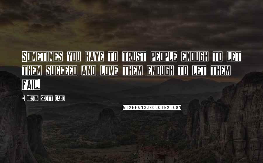 Orson Scott Card Quotes: Sometimes you have to trust people enough to let them succeed and love them enough to let them fail.