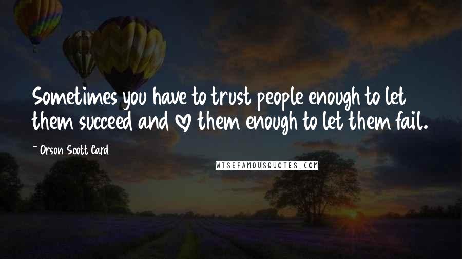 Orson Scott Card Quotes: Sometimes you have to trust people enough to let them succeed and love them enough to let them fail.