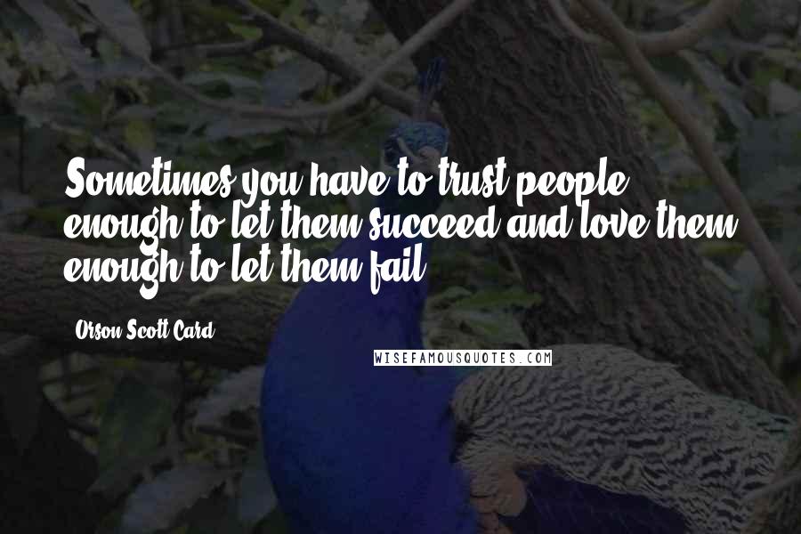 Orson Scott Card Quotes: Sometimes you have to trust people enough to let them succeed and love them enough to let them fail.