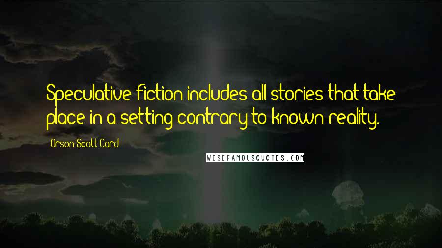 Orson Scott Card Quotes: Speculative fiction includes all stories that take place in a setting contrary to known reality.