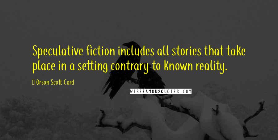 Orson Scott Card Quotes: Speculative fiction includes all stories that take place in a setting contrary to known reality.