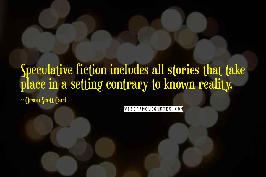 Orson Scott Card Quotes: Speculative fiction includes all stories that take place in a setting contrary to known reality.