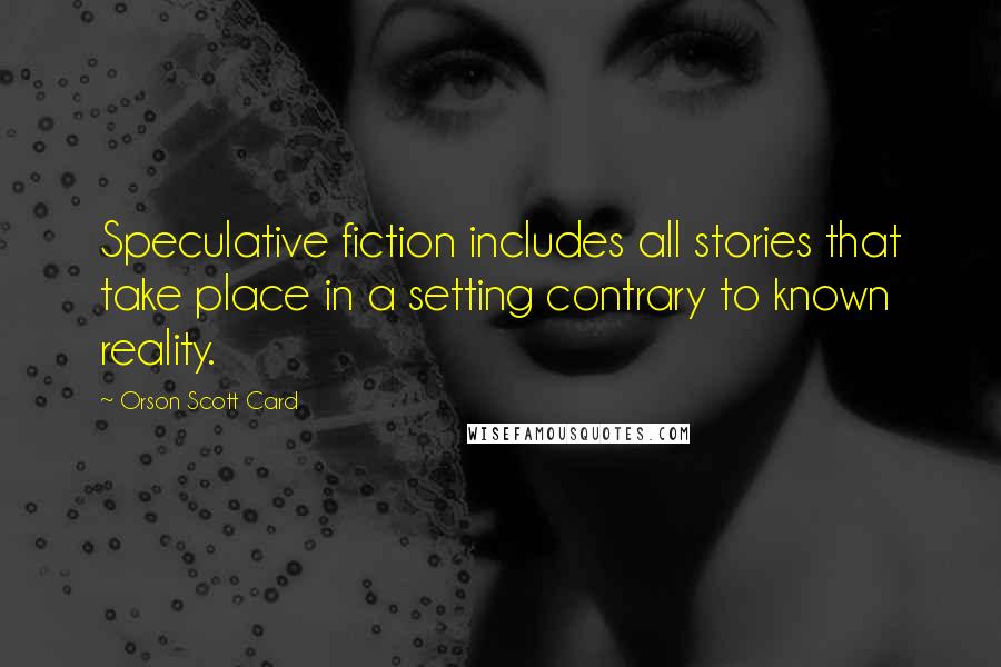 Orson Scott Card Quotes: Speculative fiction includes all stories that take place in a setting contrary to known reality.