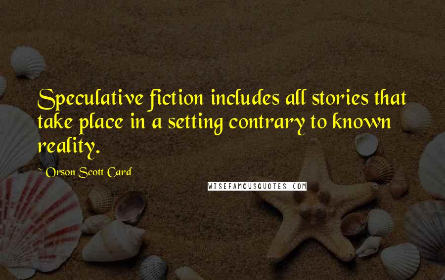 Orson Scott Card Quotes: Speculative fiction includes all stories that take place in a setting contrary to known reality.