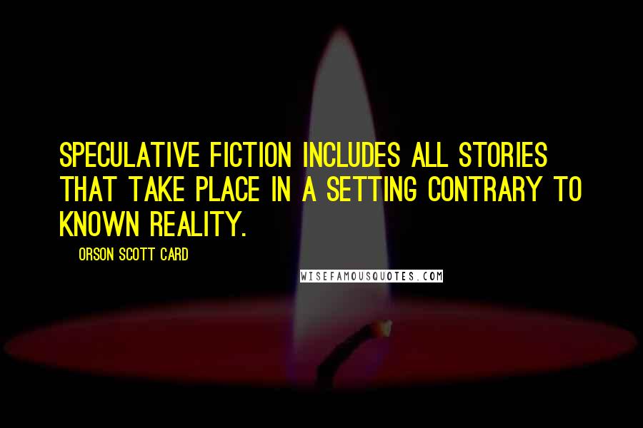 Orson Scott Card Quotes: Speculative fiction includes all stories that take place in a setting contrary to known reality.