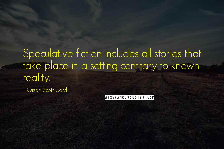 Orson Scott Card Quotes: Speculative fiction includes all stories that take place in a setting contrary to known reality.