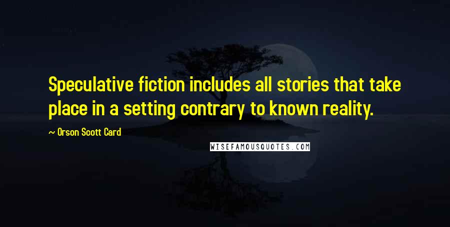 Orson Scott Card Quotes: Speculative fiction includes all stories that take place in a setting contrary to known reality.