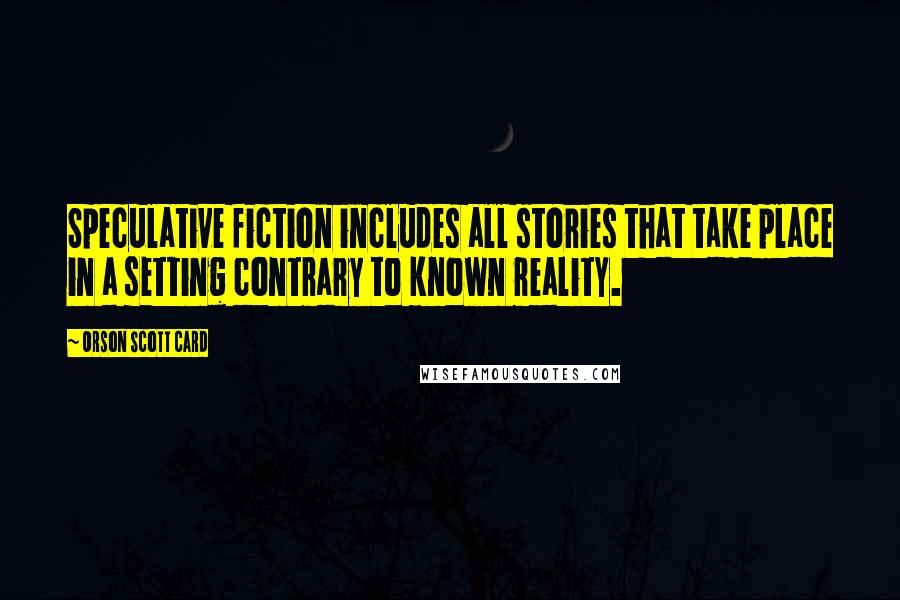 Orson Scott Card Quotes: Speculative fiction includes all stories that take place in a setting contrary to known reality.