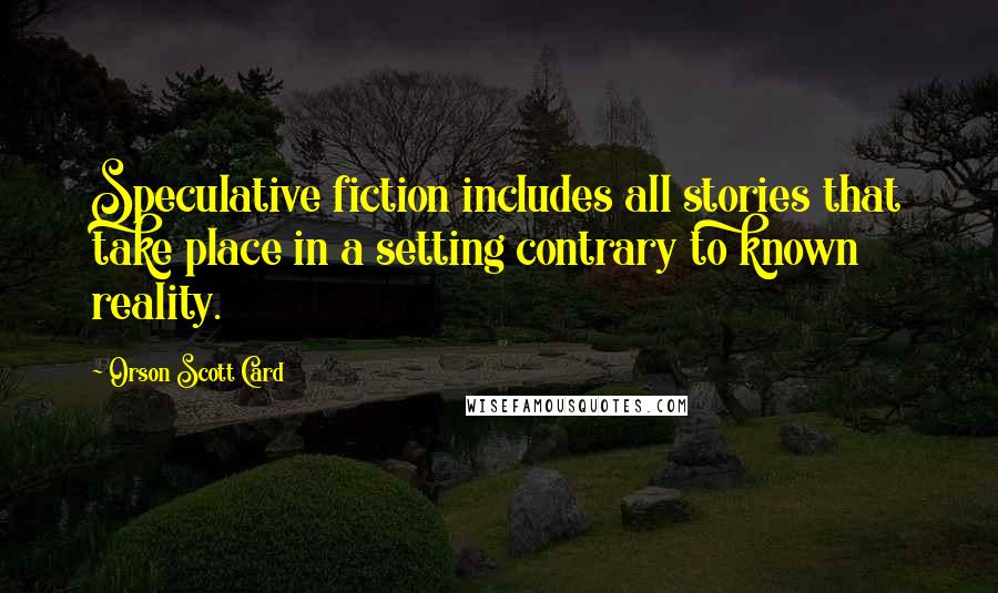 Orson Scott Card Quotes: Speculative fiction includes all stories that take place in a setting contrary to known reality.