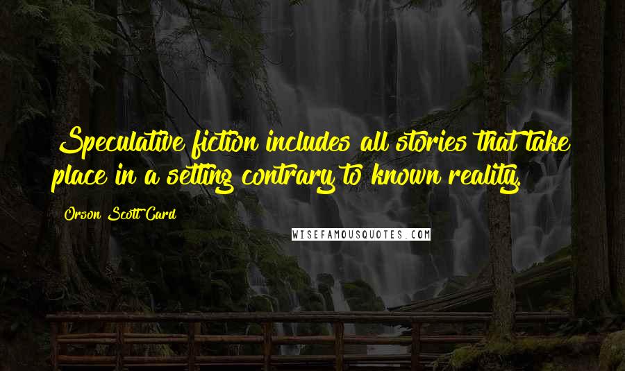 Orson Scott Card Quotes: Speculative fiction includes all stories that take place in a setting contrary to known reality.