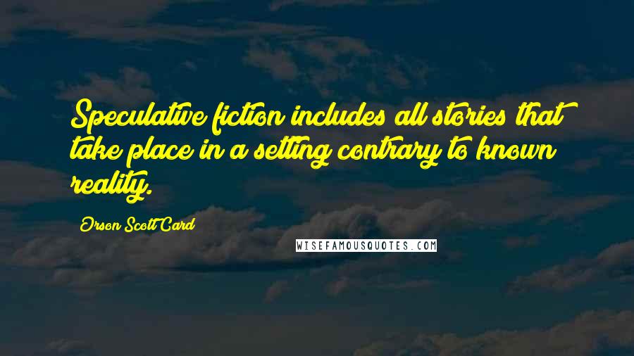 Orson Scott Card Quotes: Speculative fiction includes all stories that take place in a setting contrary to known reality.