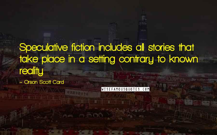 Orson Scott Card Quotes: Speculative fiction includes all stories that take place in a setting contrary to known reality.