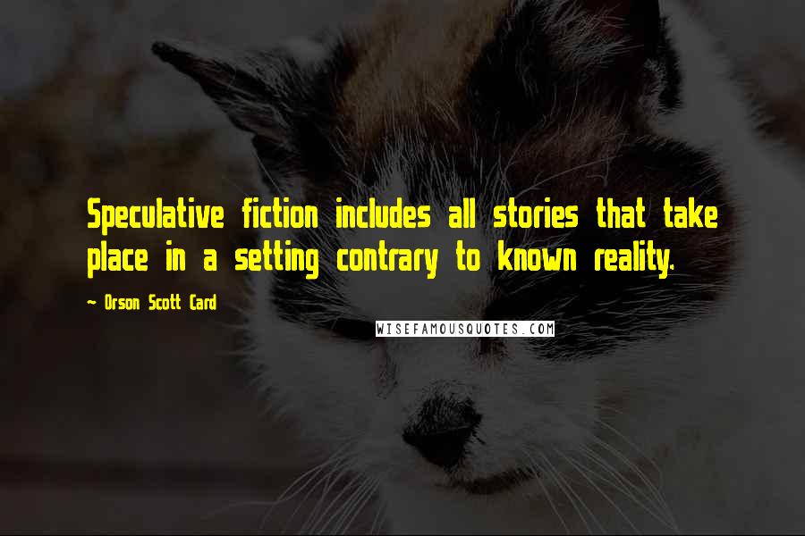 Orson Scott Card Quotes: Speculative fiction includes all stories that take place in a setting contrary to known reality.