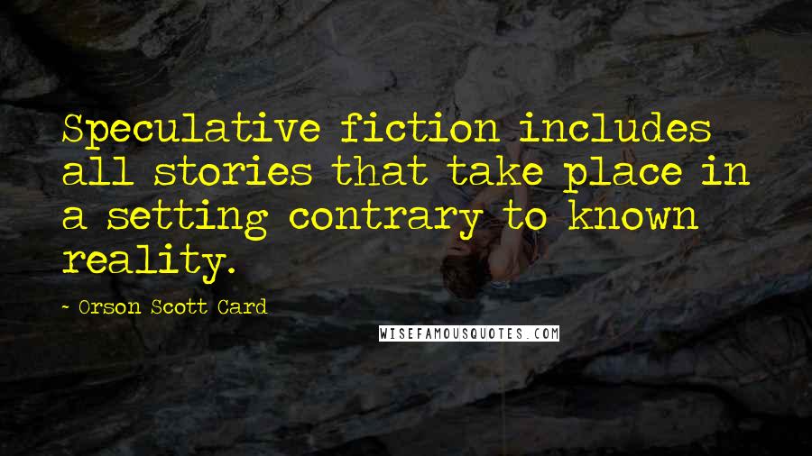 Orson Scott Card Quotes: Speculative fiction includes all stories that take place in a setting contrary to known reality.