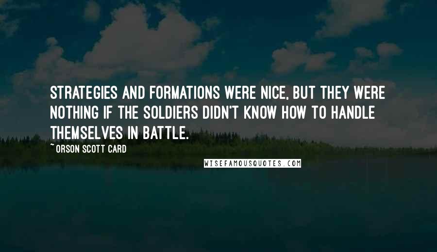 Orson Scott Card Quotes: Strategies and formations were nice, but they were nothing if the soldiers didn't know how to handle themselves in battle.