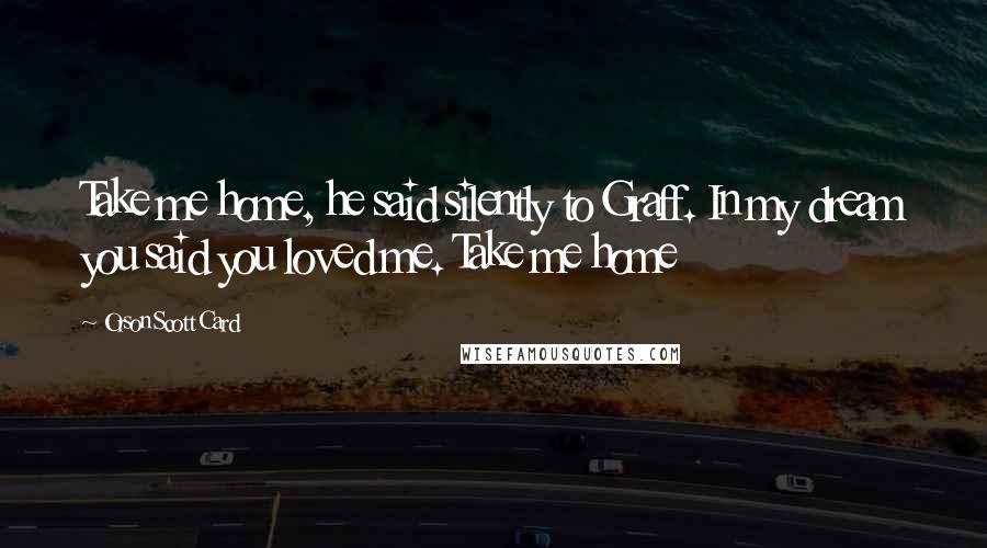 Orson Scott Card Quotes: Take me home, he said silently to Graff. In my dream you said you loved me. Take me home