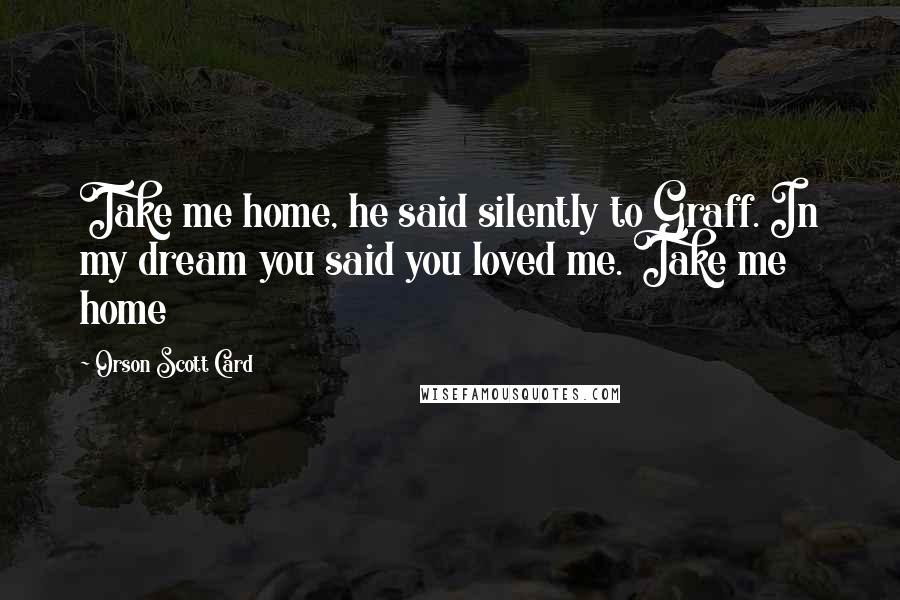 Orson Scott Card Quotes: Take me home, he said silently to Graff. In my dream you said you loved me. Take me home