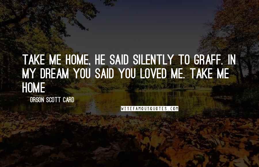 Orson Scott Card Quotes: Take me home, he said silently to Graff. In my dream you said you loved me. Take me home