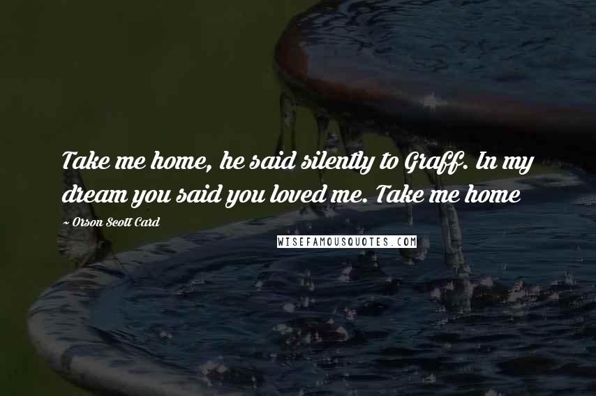 Orson Scott Card Quotes: Take me home, he said silently to Graff. In my dream you said you loved me. Take me home