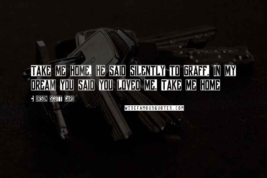 Orson Scott Card Quotes: Take me home, he said silently to Graff. In my dream you said you loved me. Take me home
