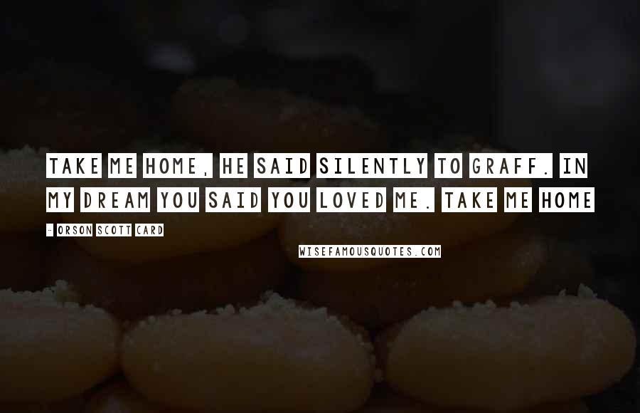 Orson Scott Card Quotes: Take me home, he said silently to Graff. In my dream you said you loved me. Take me home