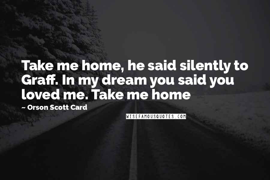 Orson Scott Card Quotes: Take me home, he said silently to Graff. In my dream you said you loved me. Take me home
