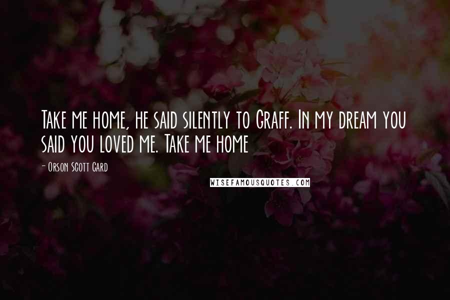 Orson Scott Card Quotes: Take me home, he said silently to Graff. In my dream you said you loved me. Take me home