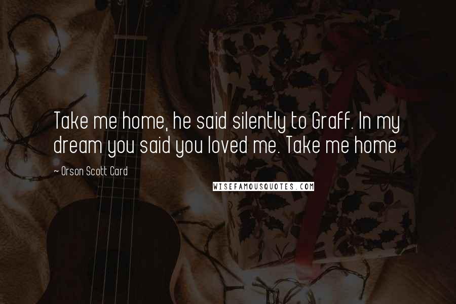 Orson Scott Card Quotes: Take me home, he said silently to Graff. In my dream you said you loved me. Take me home