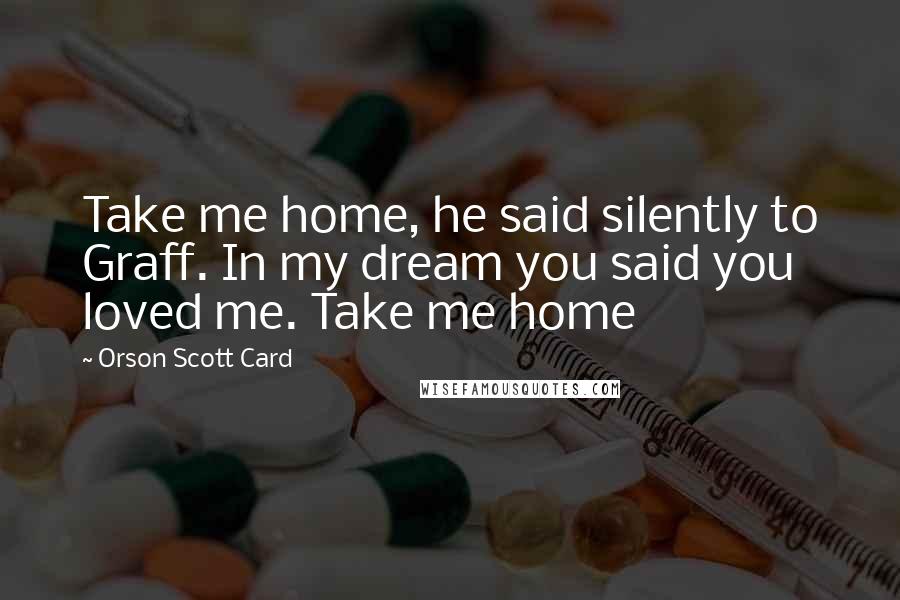 Orson Scott Card Quotes: Take me home, he said silently to Graff. In my dream you said you loved me. Take me home