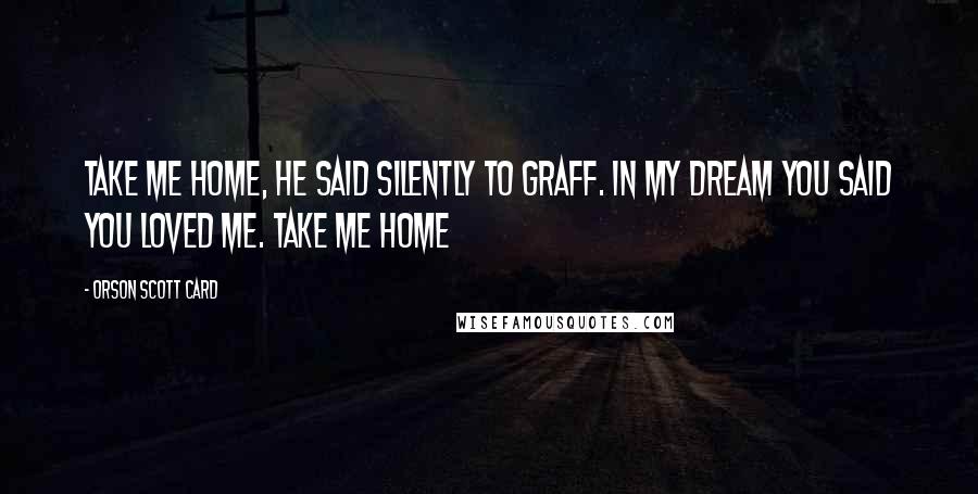 Orson Scott Card Quotes: Take me home, he said silently to Graff. In my dream you said you loved me. Take me home