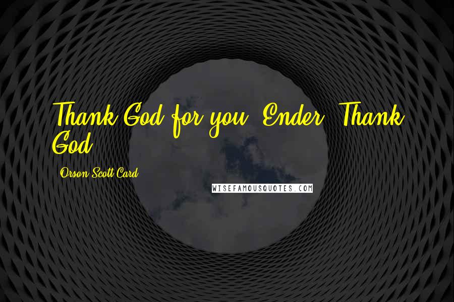 Orson Scott Card Quotes: Thank God for you, Ender. Thank God.