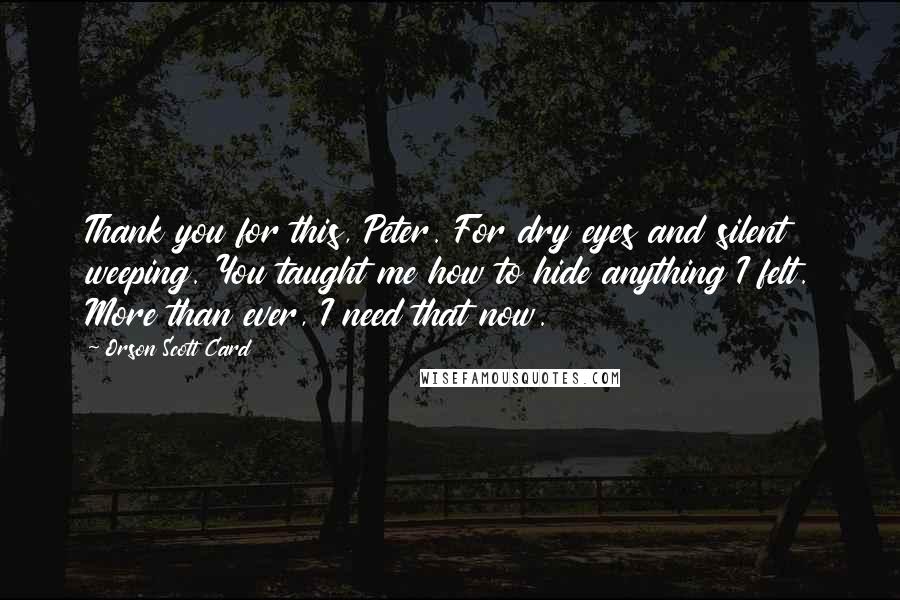 Orson Scott Card Quotes: Thank you for this, Peter. For dry eyes and silent weeping. You taught me how to hide anything I felt. More than ever, I need that now.