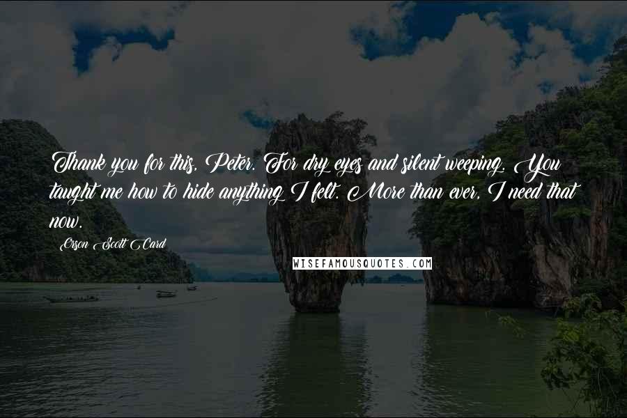 Orson Scott Card Quotes: Thank you for this, Peter. For dry eyes and silent weeping. You taught me how to hide anything I felt. More than ever, I need that now.