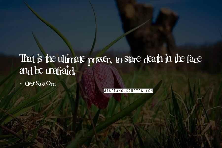 Orson Scott Card Quotes: That is the ultimate power, to stare death in the face and be unafraid.