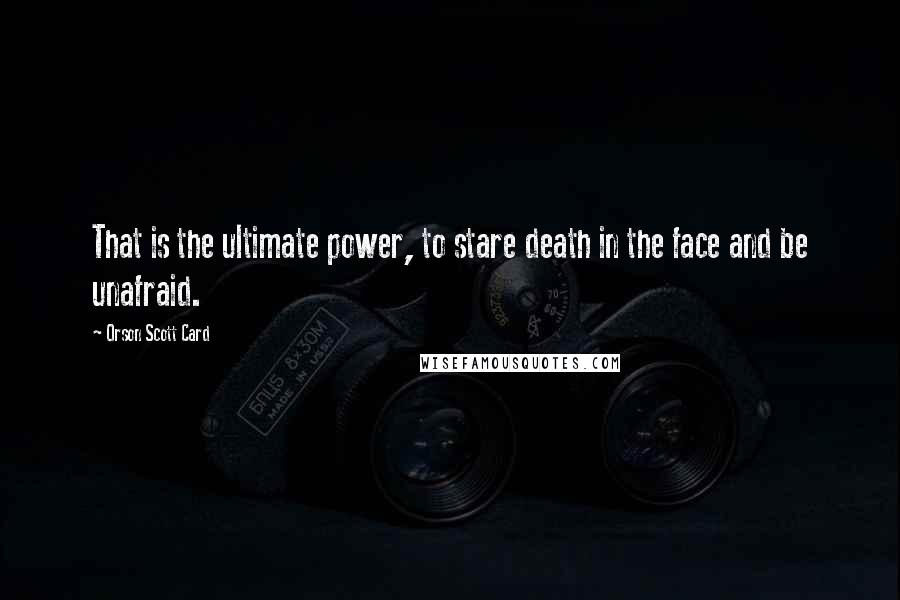 Orson Scott Card Quotes: That is the ultimate power, to stare death in the face and be unafraid.