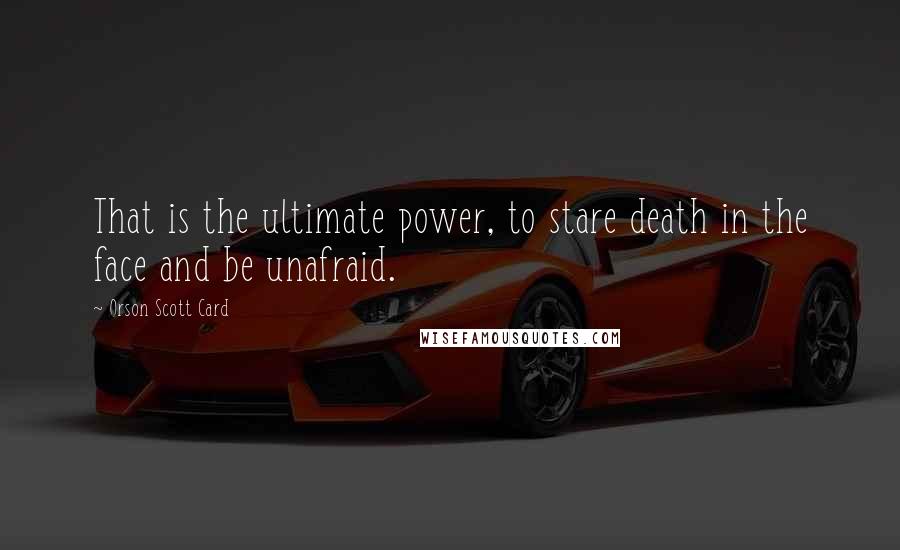 Orson Scott Card Quotes: That is the ultimate power, to stare death in the face and be unafraid.