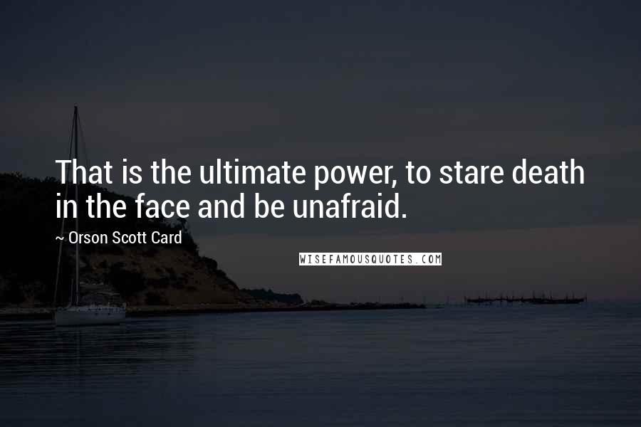 Orson Scott Card Quotes: That is the ultimate power, to stare death in the face and be unafraid.